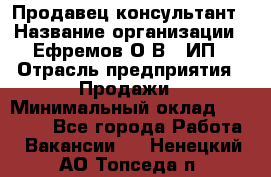 Продавец-консультант › Название организации ­ Ефремов О.В., ИП › Отрасль предприятия ­ Продажи › Минимальный оклад ­ 22 000 - Все города Работа » Вакансии   . Ненецкий АО,Топседа п.